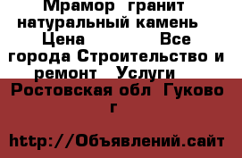 Мрамор, гранит, натуральный камень! › Цена ­ 10 000 - Все города Строительство и ремонт » Услуги   . Ростовская обл.,Гуково г.